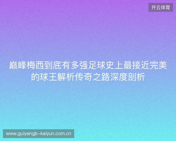 巅峰梅西到底有多强足球史上最接近完美的球王解析传奇之路深度剖析