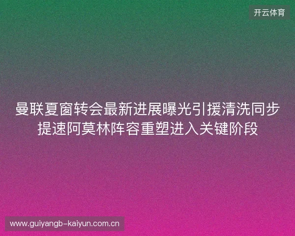 曼联夏窗转会最新进展曝光引援清洗同步提速阿莫林阵容重塑进入关键阶段