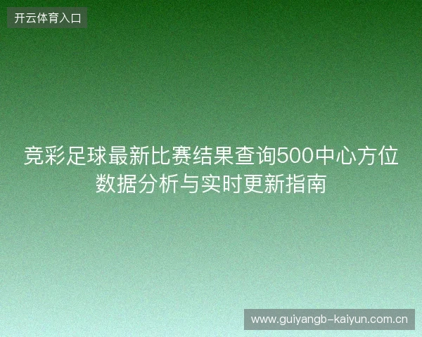 竞彩足球最新比赛结果查询500中心方位数据分析与实时更新指南