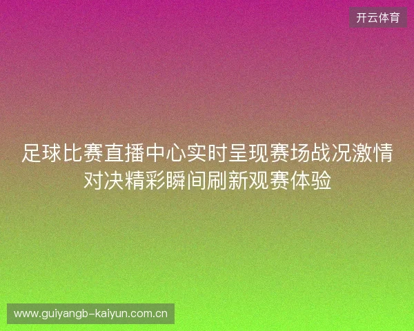 足球比赛直播中心实时呈现赛场战况激情对决精彩瞬间刷新观赛体验 足球比赛直播中心实时呈现赛场战况激情对决精彩瞬间刷新观赛体验
