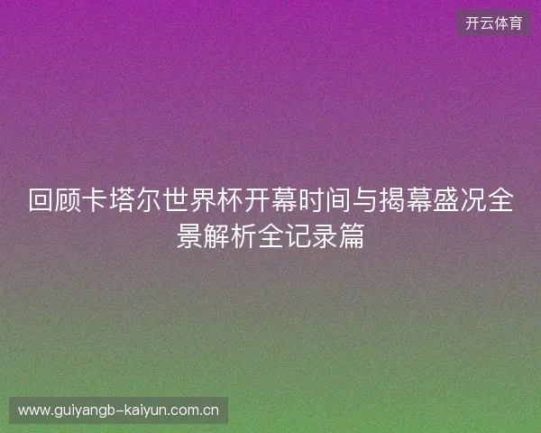 回顾卡塔尔世界杯开幕时间与揭幕盛况全景解析全记录篇 回顾卡塔尔世界杯开幕时间与揭幕盛况全景解析全记录篇