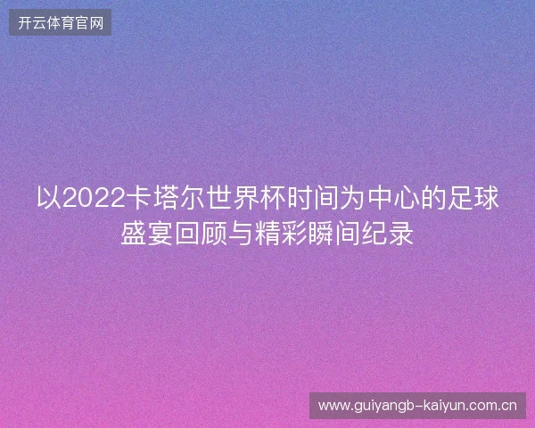 以2022卡塔尔世界杯时间为中心的足球盛宴回顾与精彩瞬间纪录 以2022卡塔尔世界杯时间为中心的足球盛宴回顾与精彩瞬间纪录