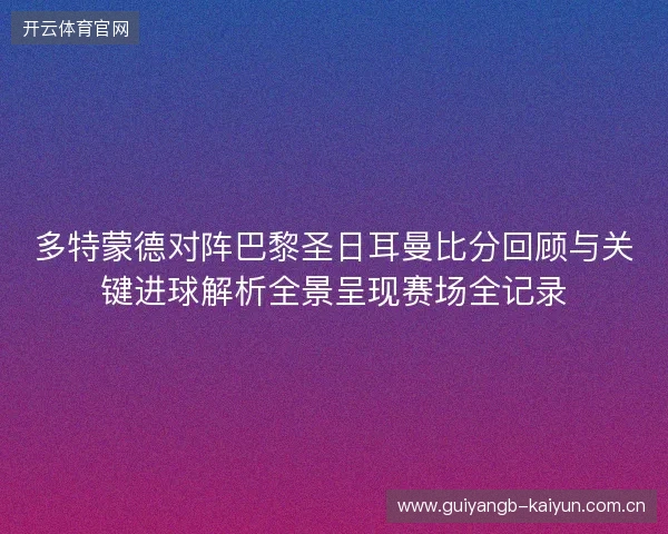 多特蒙德对阵巴黎圣日耳曼比分回顾与关键进球解析全景呈现赛场全记录 多特蒙德对阵巴黎圣日耳曼比分回顾与关键进球解析全景呈现赛场全记录