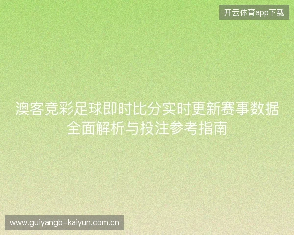 澳客竞彩足球即时比分实时更新赛事数据全面解析与投注参考指南 澳客竞彩足球即时比分实时更新赛事数据全面解析与投注参考指南