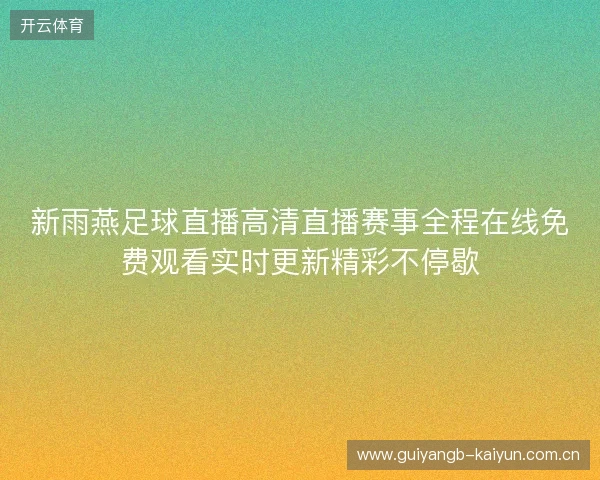 新雨燕足球直播高清直播赛事全程在线免费观看实时更新精彩不停歇 新雨燕足球直播高清直播赛事全程在线免费观看实时更新精彩不停歇