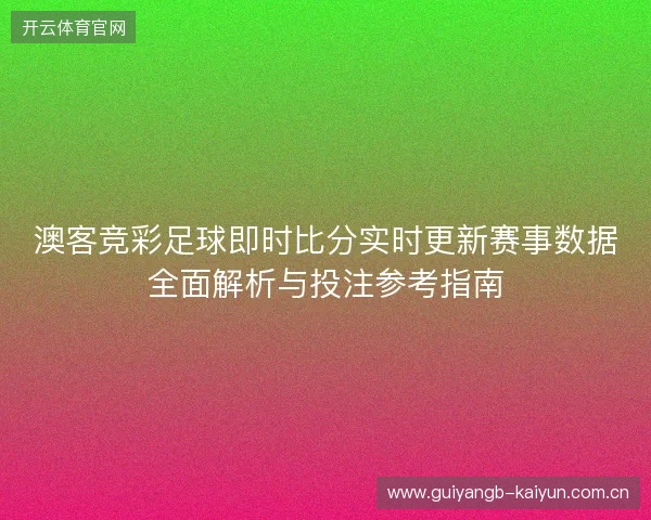 澳客竞彩足球即时比分实时更新赛事数据全面解析与投注参考指南 澳客竞彩足球即时比分实时更新赛事数据全面解析与投注参考指南