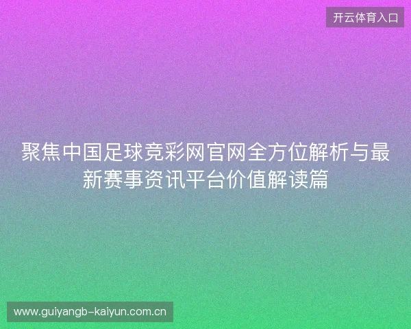聚焦中国足球竞彩网官网全方位解析与最新赛事资讯平台价值解读篇 聚焦中国足球竞彩网官网全方位解析与最新赛事资讯平台价值解读篇
