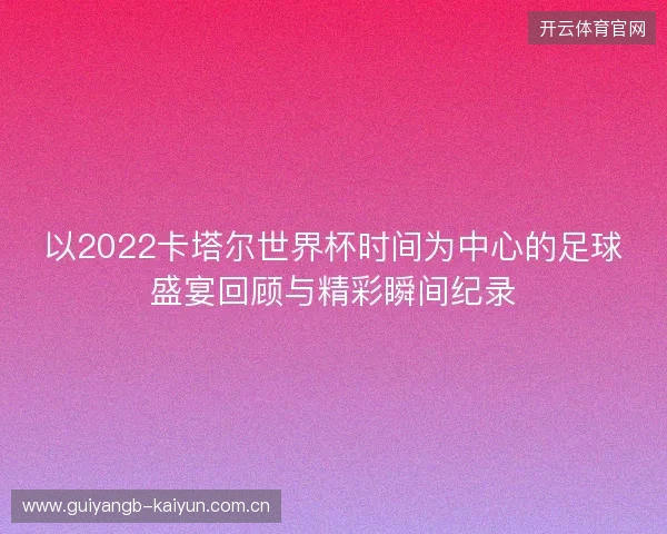 以2022卡塔尔世界杯时间为中心的足球盛宴回顾与精彩瞬间纪录 以2022卡塔尔世界杯时间为中心的足球盛宴回顾与精彩瞬间纪录