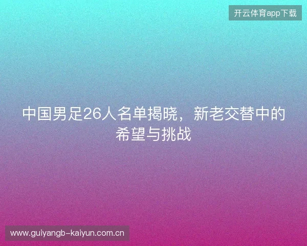 中国男足26人名单揭晓，新老交替中的希望与挑战