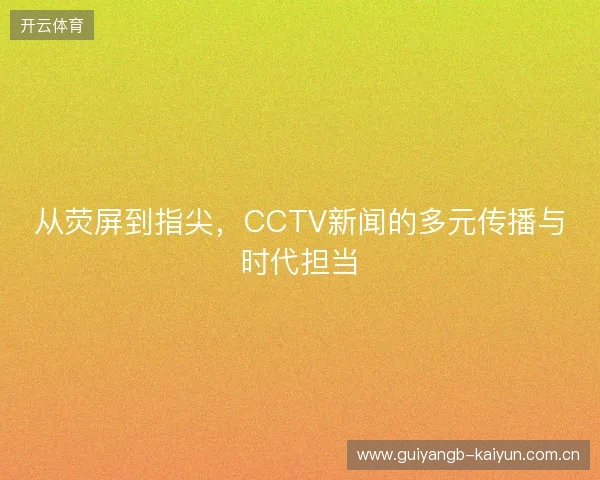 从荧屏到指尖，CCTV新闻的多元传播与时代担当